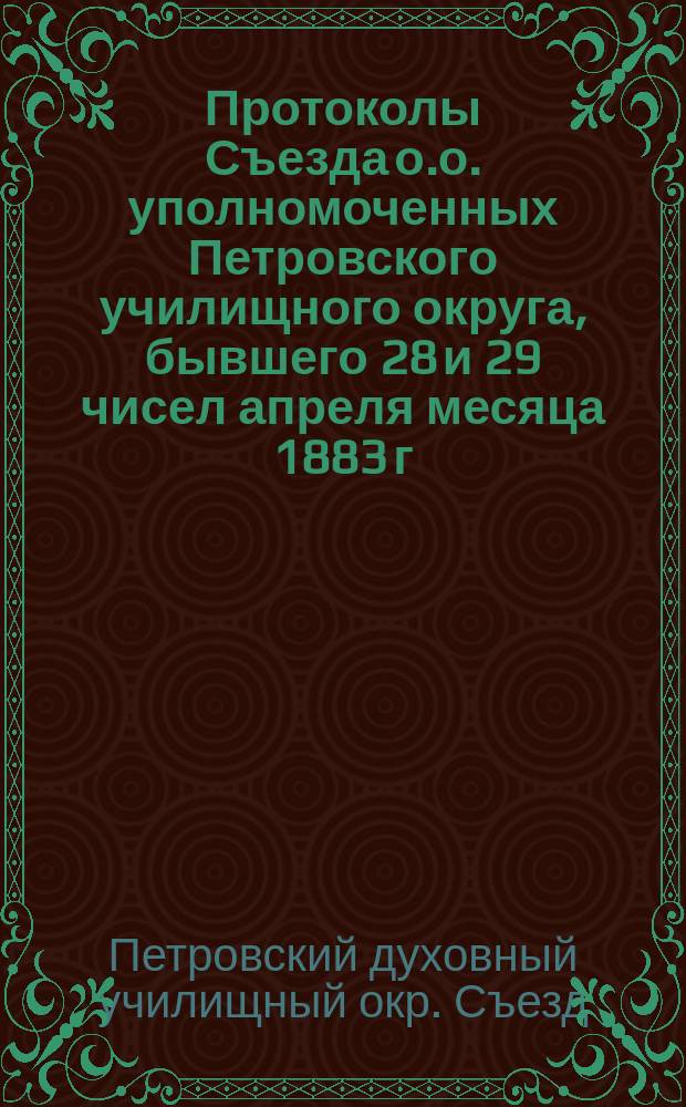 Протоколы Съезда о.о. уполномоченных Петровского училищного округа, бывшего 28 и 29 чисел апреля месяца 1883 г.