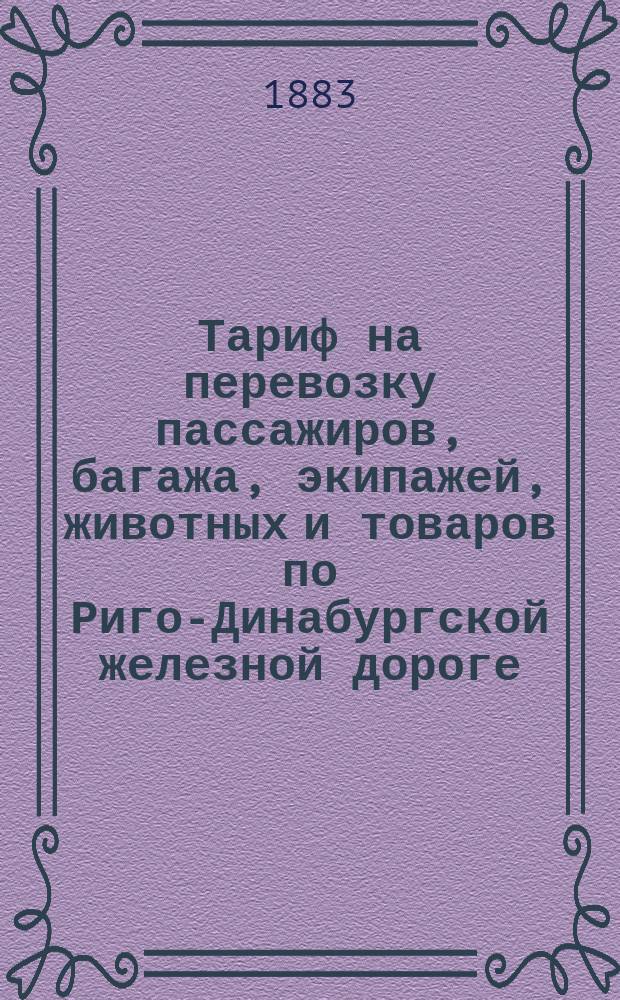 Тариф на перевозку пассажиров, багажа, экипажей, животных и товаров по Риго-Динабургской железной дороге, ветви оной Рига-Мюльграбен и по Риго-Больдерааской железной дороге : В местном сообщении : Действителен с 15 января 1884 г