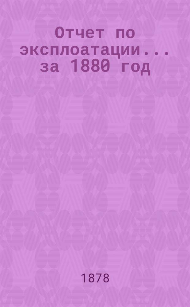 Отчет по эксплоатации... ... за 1880 год