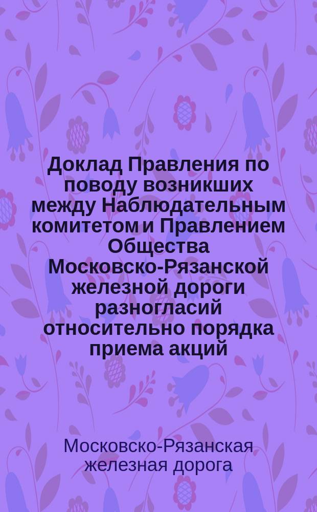 [Доклад Правления по поводу возникших между Наблюдательным комитетом и Правлением Общества Московско-Рязанской железной дороги разногласий относительно порядка приема акций]