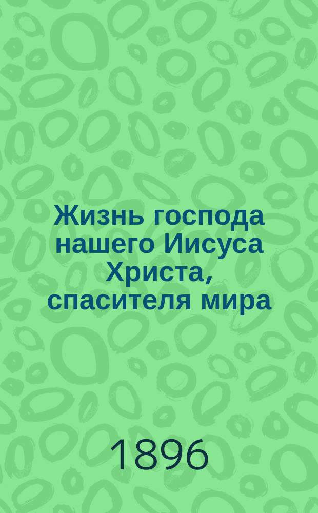 Жизнь господа нашего Иисуса Христа, спасителя мира : Настольная книга для семьи и школы
