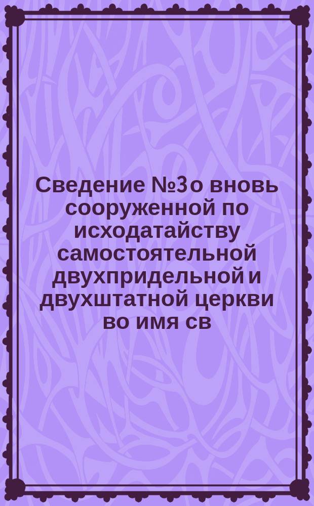 Сведение № 3 о вновь сооруженной по исходатайству самостоятельной двухпридельной и двухштатной церкви во имя св. благоверного князя Александра Невского и равноапостольной Марии Магдалины, в память в бозе почивших государя императора Александра Николаевича и государыни императрицы Марии Александровны, в новой слободке во 2-й и 4-й части г. Оренбурга