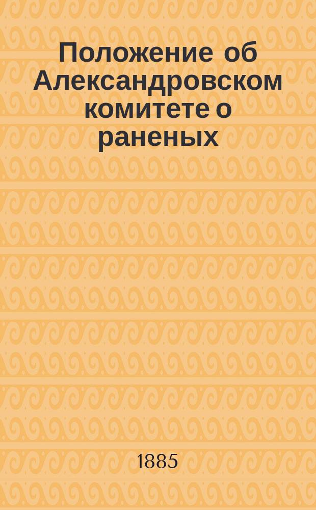 Положение об Александровском комитете о раненых : ... Утв. 9 февр. 1869 г. ..