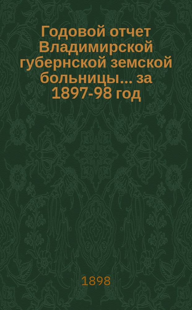 Годовой отчет Владимирской губернской земской больницы... ... за 1897-98 год