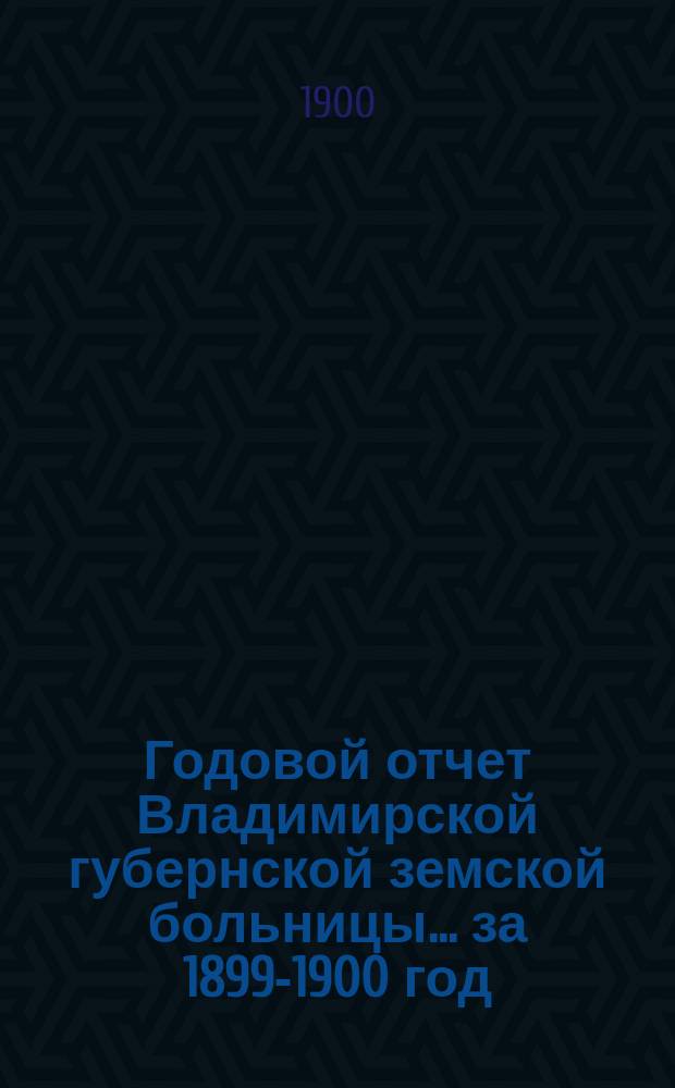 Годовой отчет Владимирской губернской земской больницы... ... за 1899-1900 год