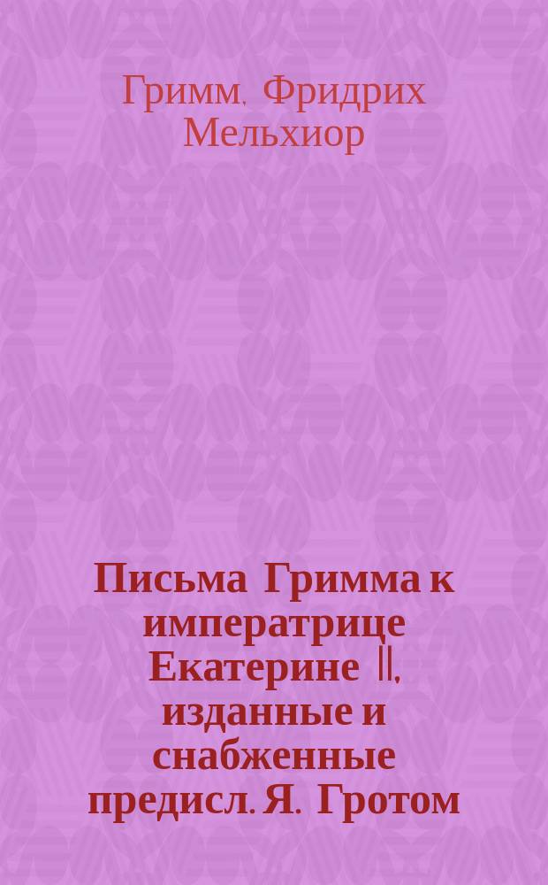 [Письма Гримма к императрице Екатерине II, изданные [и снабженные предисл.] Я. Гротом