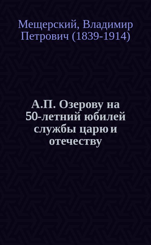 А.П. Озерову на 50-летний юбилей службы царю и отечеству : Стихотворение