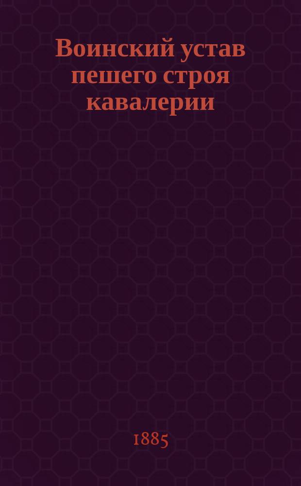 Воинский устав пешего строя кавалерии : (Исправлен согласно приказа по Воен. вед. от 12 мая 1885 г. № 108)