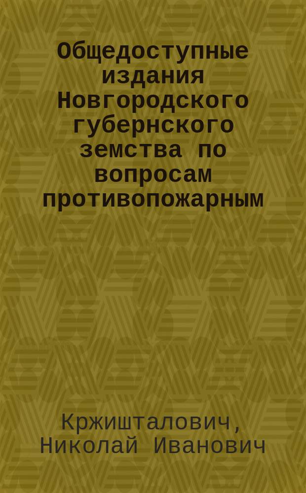 Общедоступные издания Новгородского губернского земства по вопросам противопожарным, строительным, промышленным и сельско-хозяйственным : (Прил. к докладам Новгородск. губ. управы). № 17 : Описание печей комнатных, кухонных, русских крестьянских, банных, ретирадных, водогрейных, сушильных (снопосушилень и зерносушилень), кирпичных маленьких печей взамен чугунок, черепицеобжигательных и углеобжигательных, устраиваемые инженером Н.И. Кржишталовичем