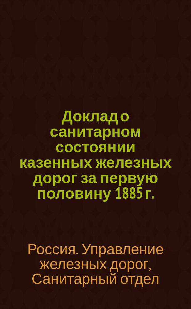 Доклад о санитарном состоянии казенных железных дорог за первую половину 1885 г.