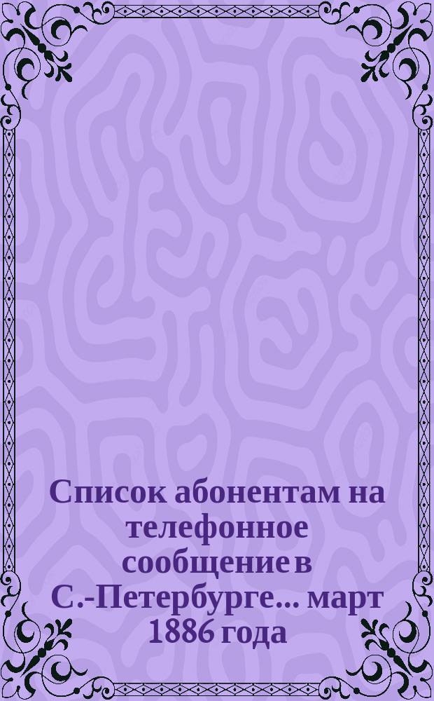 Список абонентам на телефонное сообщение в С.-Петербурге... ... март 1886 года