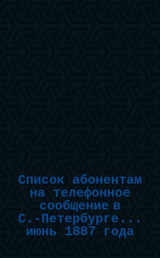 Список абонентам на телефонное сообщение в С.-Петербурге... ... июнь 1887 года