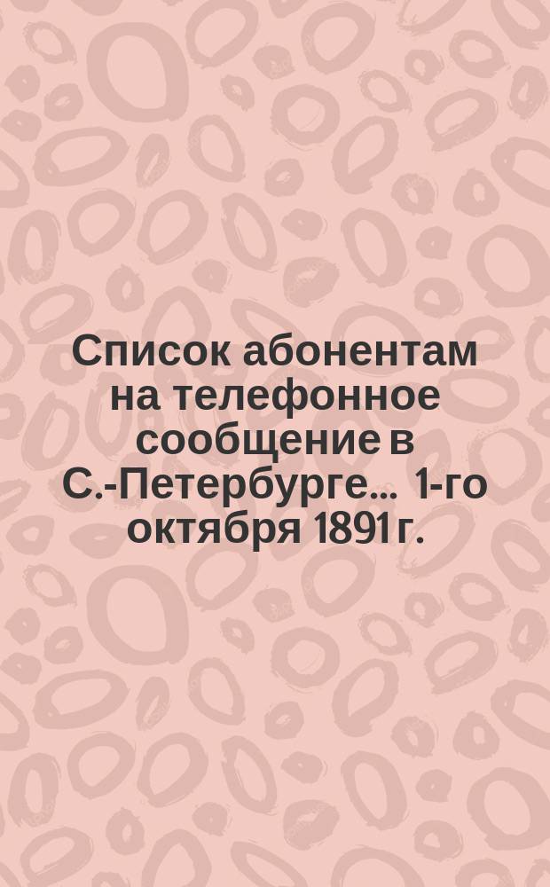 Список абонентам на телефонное сообщение в С.-Петербурге... ... 1-го октября 1891 г.