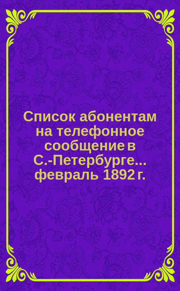 Список абонентам на телефонное сообщение в С.-Петербурге... ... февраль 1892 г.
