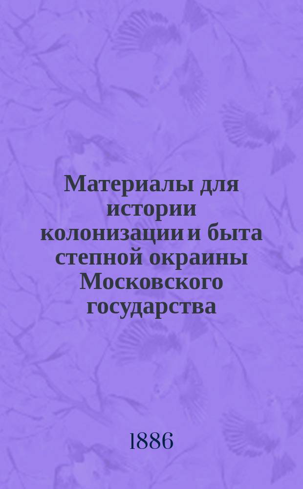 Материалы для истории колонизации и быта степной окраины Московского государства (Харьковской и отчасти Курской и Воронежской губ.) в XVI-XVIII столетии, собранные в разных архивах и редактированные Д.И. Багалеем : Т. 1-2