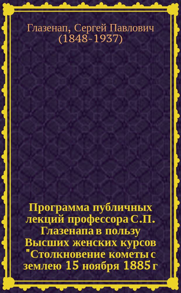 Программа публичных лекций профессора С.П. Глазенапа в пользу Высших женских курсов "Столкновение кометы с землею 15 ноября 1885 г."