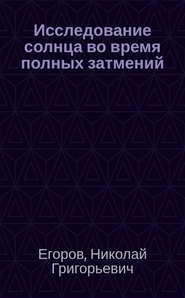 Исследование солнца во время полных затмений : (Речь, чит. в общ. собрании Физ.-хим. о-ва 20-го дек. 1885 г.) : Несколько изм. и доп