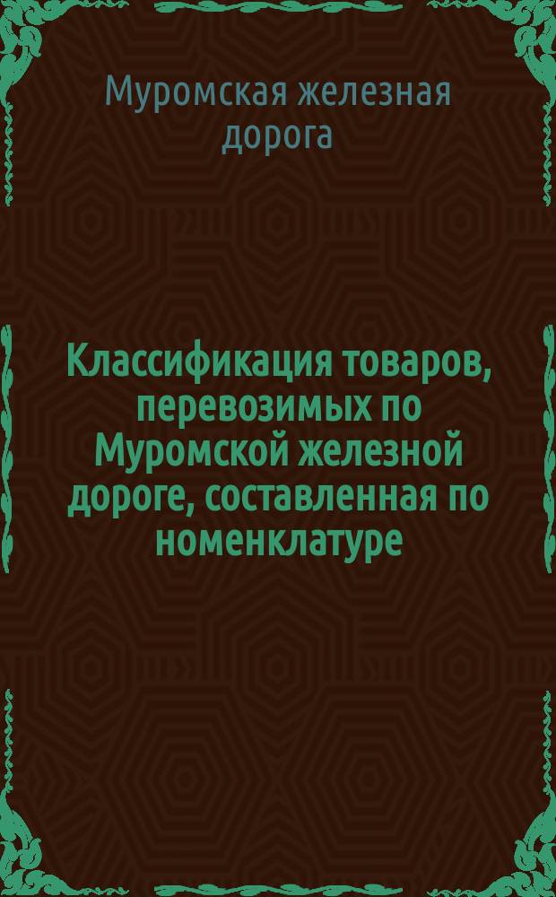 Классификация товаров, перевозимых по Муромской железной дороге, составленная по номенклатуре, утвержденной XVII Общим съездом и одобренной Министерством путей сообщения : С прил. 2-х табл. постанционных расчетов, поверстного расстояния и специальных тарифов : Вступает в действие с 15 мая 1886 г. : С доп.