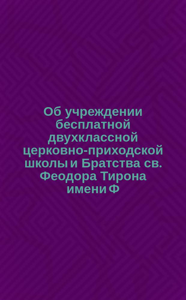 [Об учреждении бесплатной двухклассной церковно-приходской школы и Братства св. Феодора Тирона имени Ф.М. Достоевского