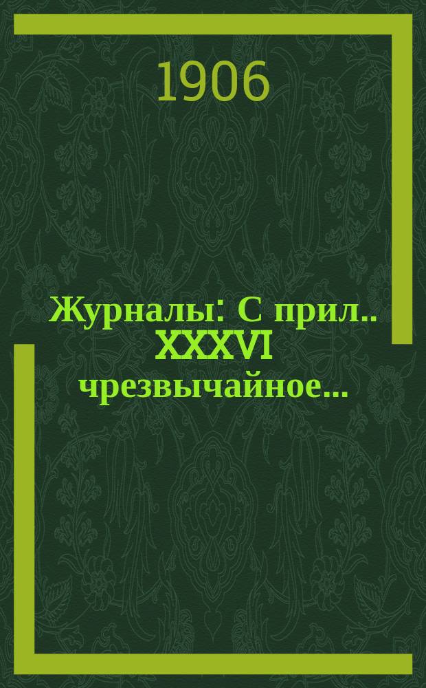 [Журналы : С прил.]. XXXVI чрезвычайное...