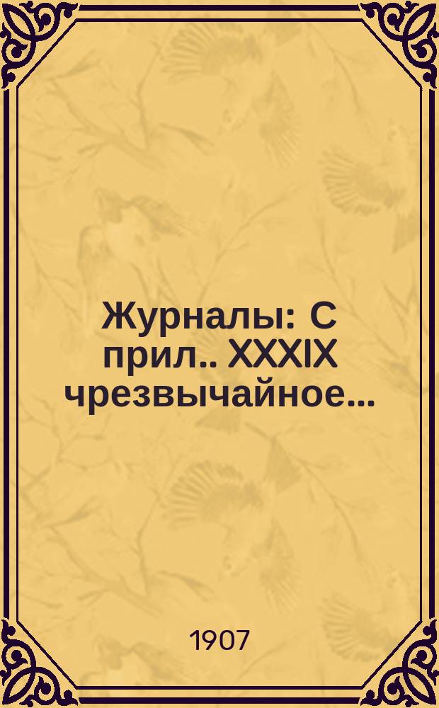[Журналы : С прил.]. XXXIX чрезвычайное...