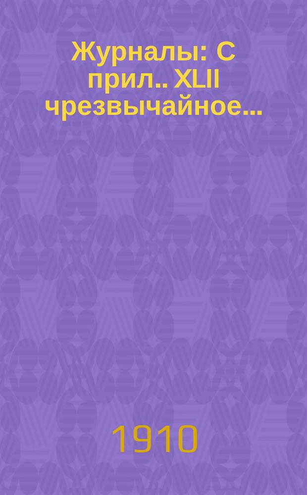 [Журналы : С прил.]. XLII чрезвычайное...