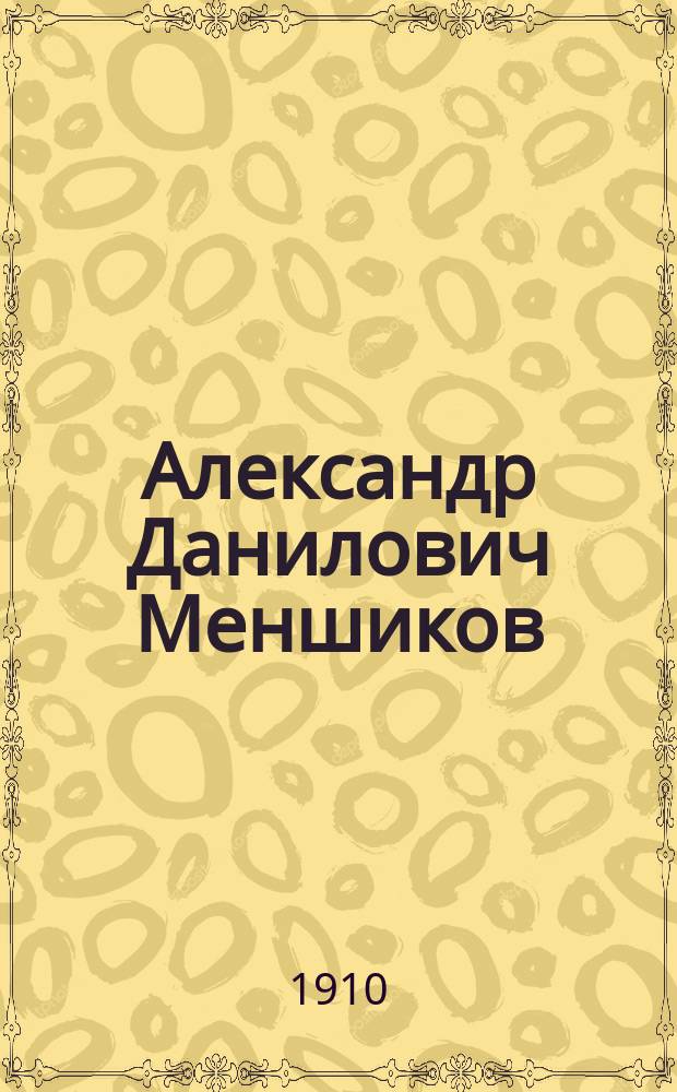 Александр Данилович Меншиков : Историч. повесть