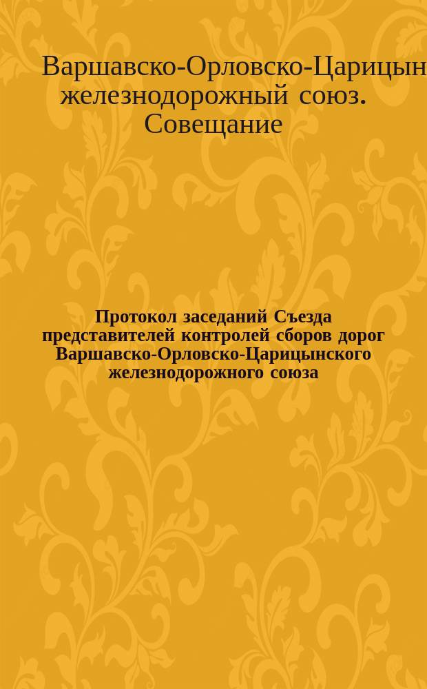 Протокол заседаний Съезда представителей контролей сборов дорог Варшавско-Орловско-Царицынского железнодорожного союза : С.-Петербург. 4-7 марта 1886 г
