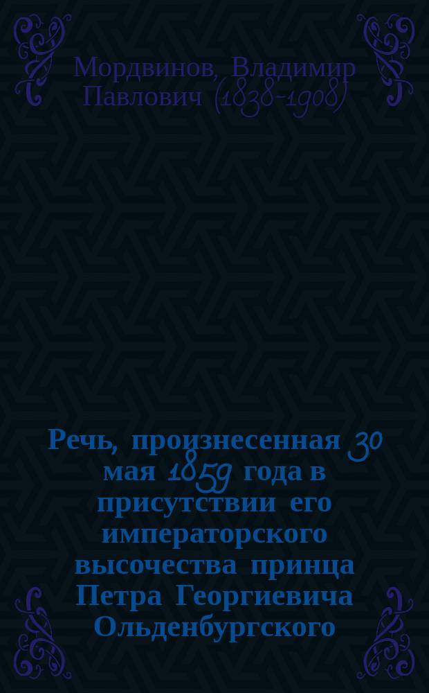 Речь, произнесенная 30 мая 1859 года в присутствии его императорского высочества принца Петра Георгиевича Ольденбургского, на выпускном акте воспитанников Училища правоведения двадцатого выпуска, бывшим воспитанником того выпуска Владимиром Мордвиновым