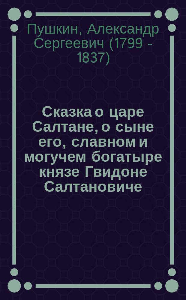 Сказка о царе Салтане, о сыне его, славном и могучем богатыре князе Гвидоне Салтановиче, и о прекрасной царевне Лебеди