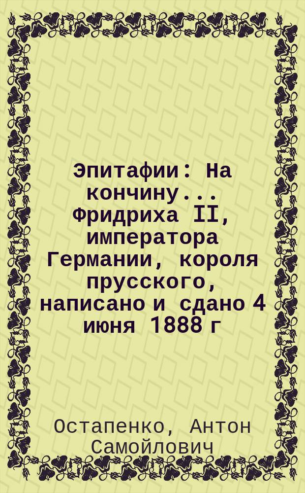 Эпитафии: На кончину... Фридриха II, императора Германии, короля прусского, написано и сдано 4 июня 1888 г.; На гроб и могилу редактора Московских ведомостей Михаила Никифоровича Каткова, написана мною 1887 года 27 июля