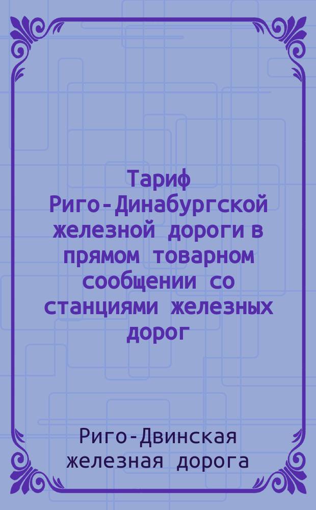 Тариф Риго-Динабургской железной дороги в прямом товарном сообщении со станциями железных дорог: Либаво-Роменской чрез Вилейку, Полесских чрез Вильно и Белосток : Вводится в действие с 1 дек. 1888 г