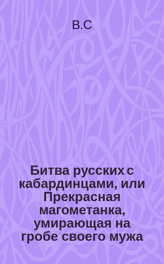 Битва русских с кабардинцами, или Прекрасная магометанка, умирающая на гробе своего мужа : Роман в 2-х ч