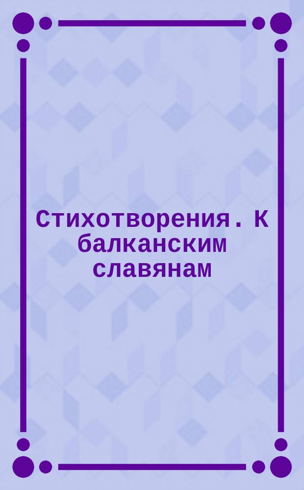 [Стихотворения]. К балканским славянам : К балканским славянам