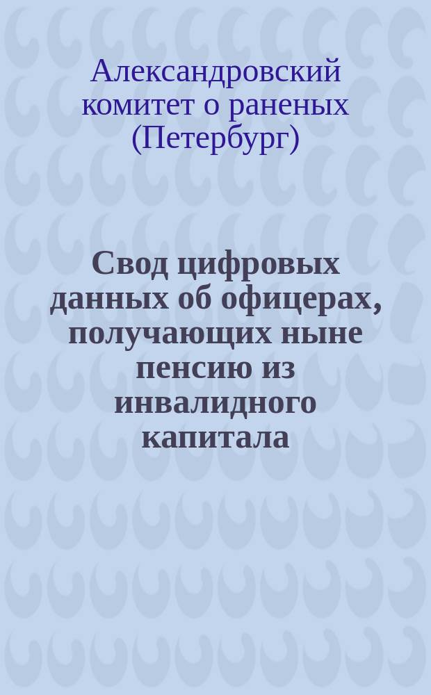 Свод цифровых данных об офицерах, получающих ныне пенсию из инвалидного капитала