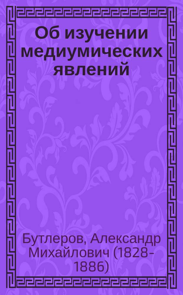 Об изучении медиумических явлений : Речь акад. Ал. Мих. Бутлерова