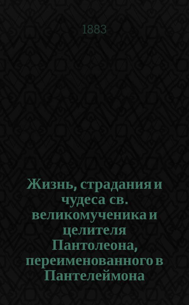 Жизнь, страдания и чудеса св. великомученика и целителя Пантолеона, переименованного в Пантелеймона