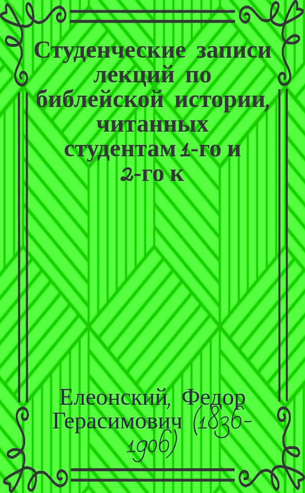 Студенческие записи лекций по библейской истории, читанных студентам 1-го и 2-го к. С.П.Д.А. профессором Ф.Г. Елеонским в 1888-9 уч. г., предназначенные для исключительного обращения среди студентов Академии