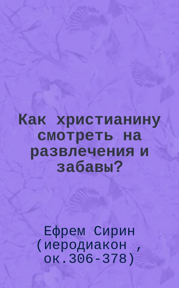 Как христианину смотреть на развлечения и забавы? : (Из творений пр. Ефрема Сирина)