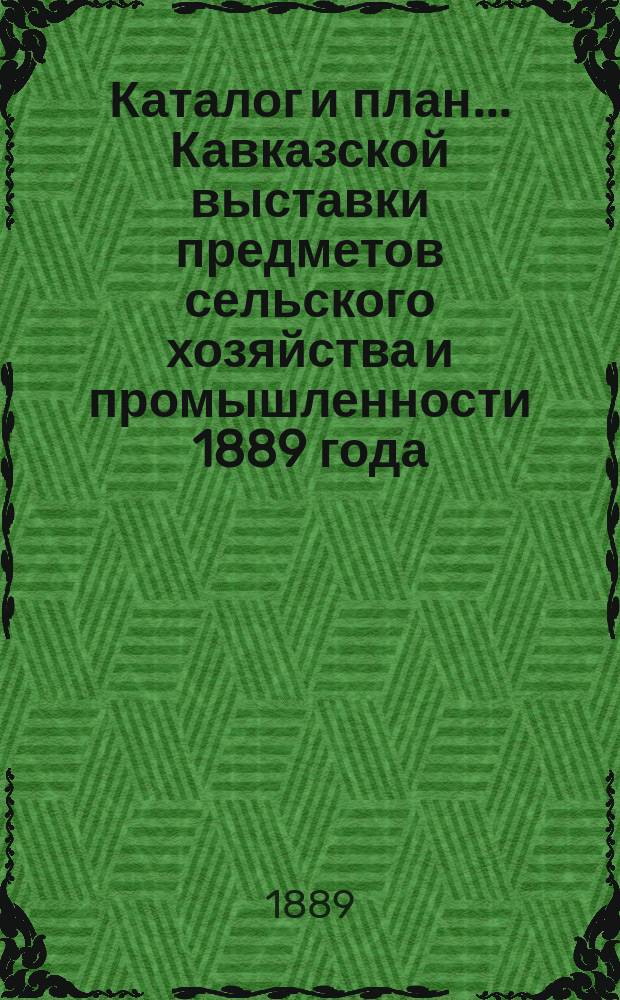 Каталог и план... Кавказской выставки предметов сельского хозяйства и промышленности 1889 года