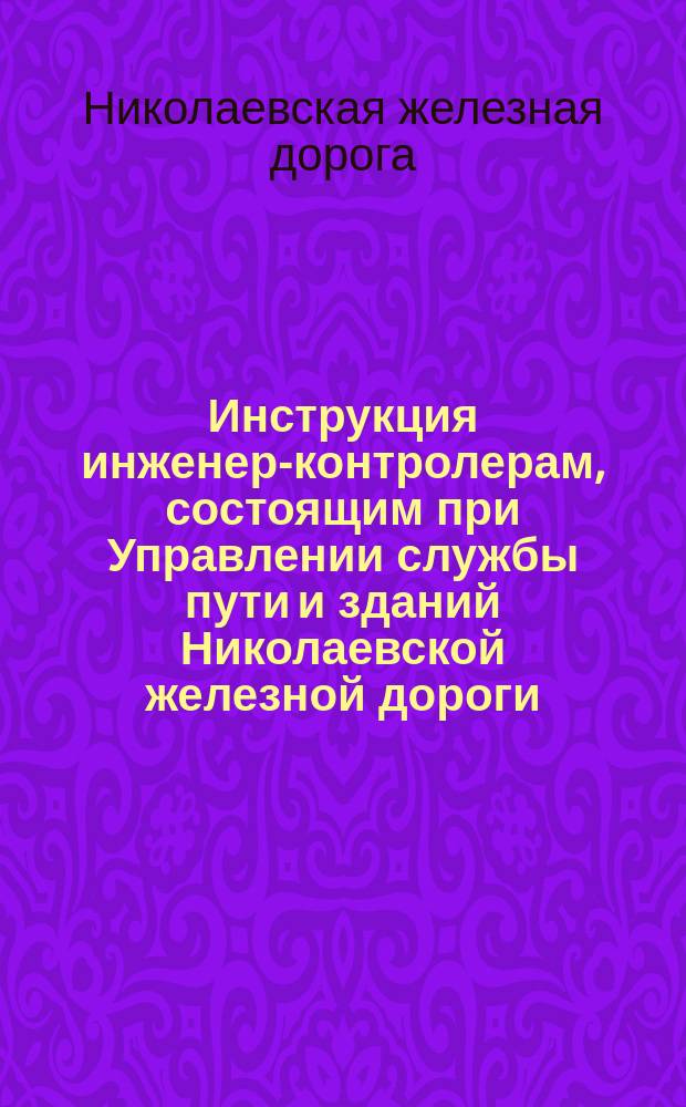 Инструкция инженер-контролерам, состоящим при Управлении службы пути и зданий Николаевской железной дороги