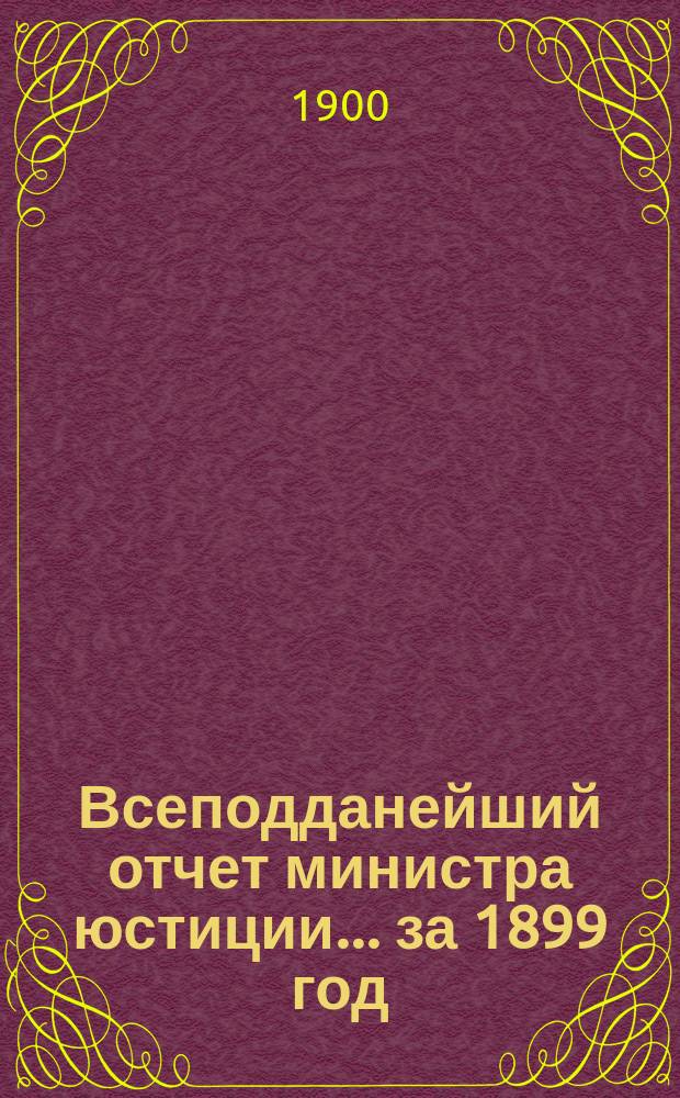 Всеподданейший отчет министра юстиции. ... за 1899 год