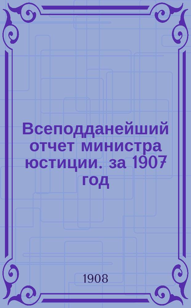 Всеподданейший отчет министра юстиции. за 1907 год