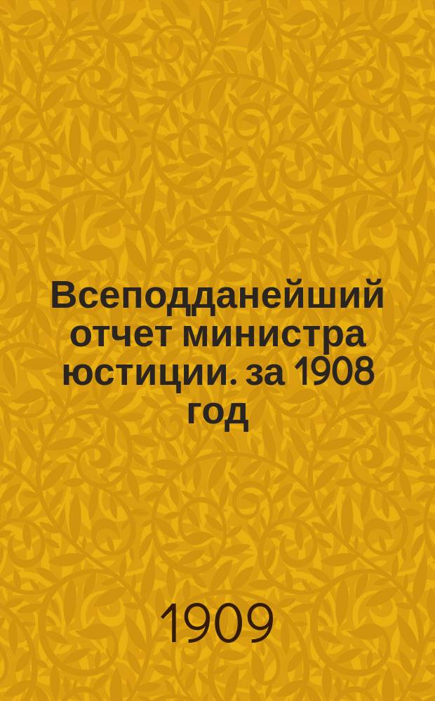 Всеподданейший отчет министра юстиции. за 1908 год