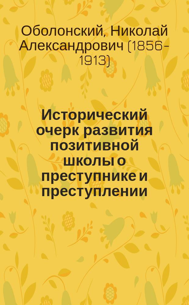 Исторический очерк развития позитивной школы о преступнике и преступлении : Вступ. лекция проф. Н.А. Оболонского, чит. 15 февр. 1889 г