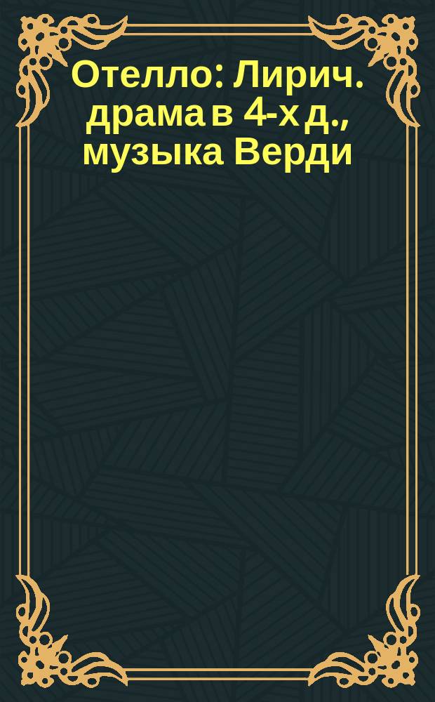 Отелло : Лирич. драма в 4-х д., музыка Верди : Сокр. либретто