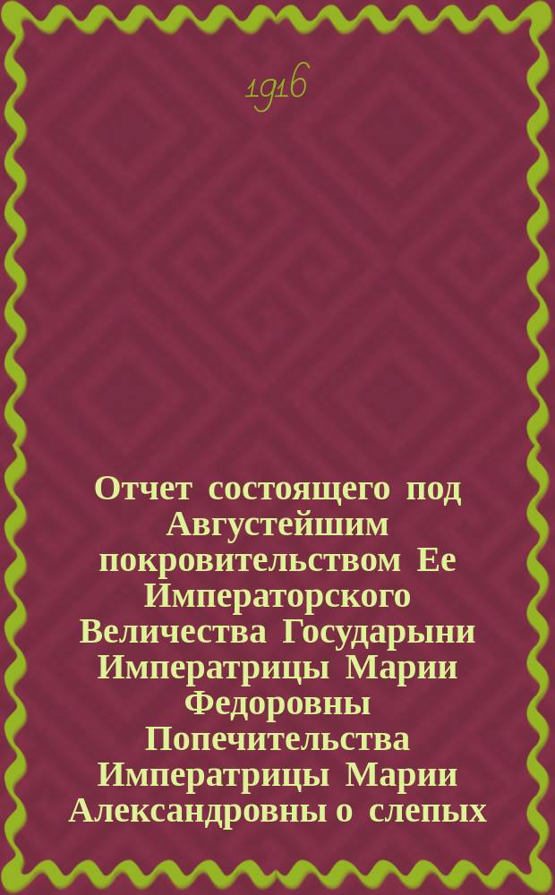 Отчет состоящего под Августейшим покровительством Ее Императорского Величества Государыни Императрицы Марии Федоровны Попечительства Императрицы Марии Александровны о слепых... 32-й... за 1914 год
