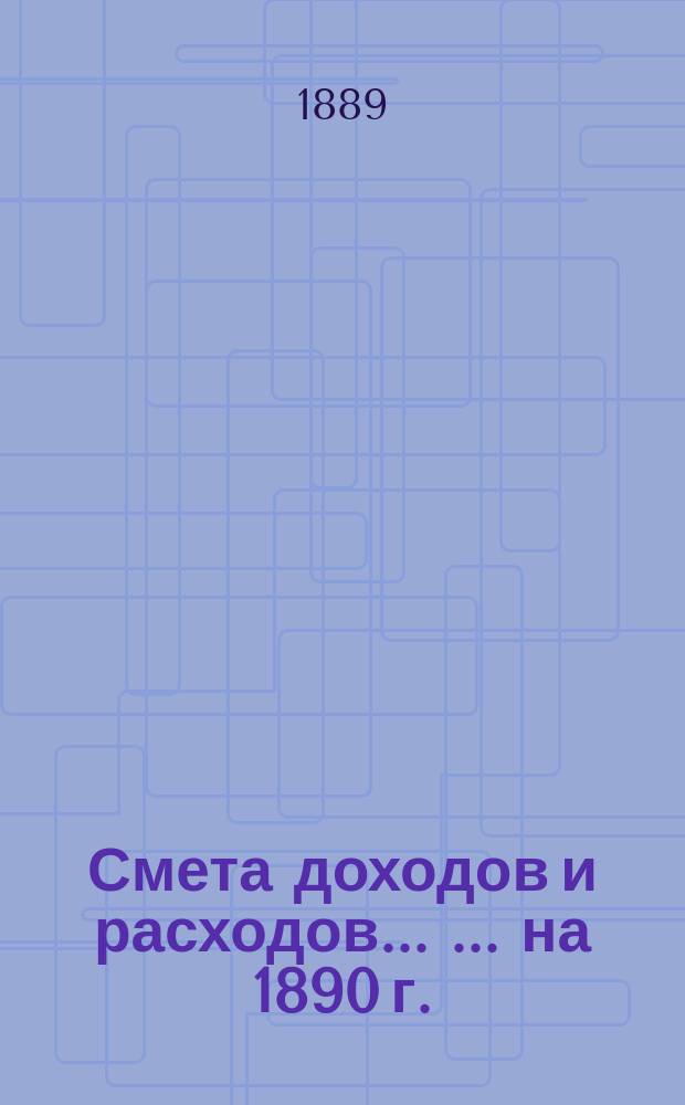 Смета доходов и расходов ... ... на 1890 г.