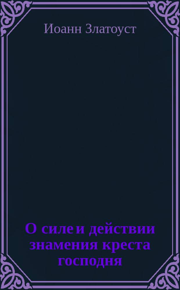 О силе и действии знамения креста господня : Слово святого отца нашего Иоанна Златоустого. Слово св. отца нашего Димитрия Ростовского в 19-ю неделю по пятидесятнице]