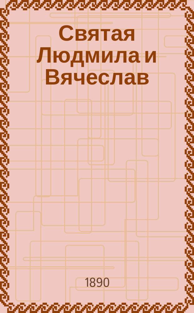 Святая Людмила и Вячеслав : Речь, чит. в общем собрании Киевск. славянск. благотворит. о-ва 3 дек. 1889 г. Проф. Киевск. дух. акад. Ив. Малышевским